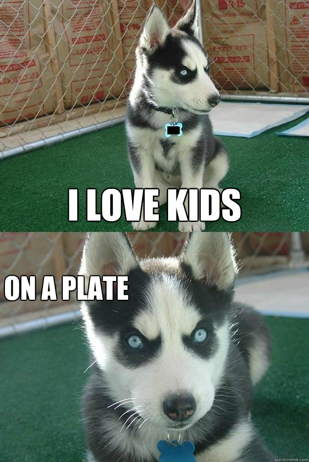 I love kids on a plate  Insanity puppy