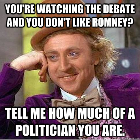 You're watching the debate and you don't like romney? Tell me how much of a politician you are.  Condescending Willy Wonka