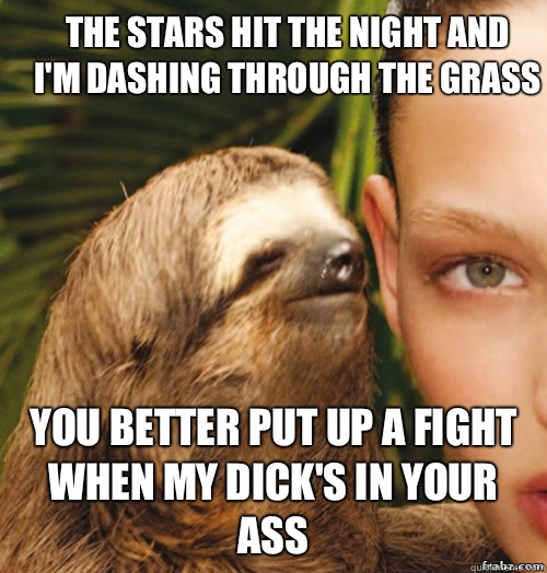 The stars hit the night and
I'm dashing through the grass You better put up a fight
When my dick's in your ass  rape sloth