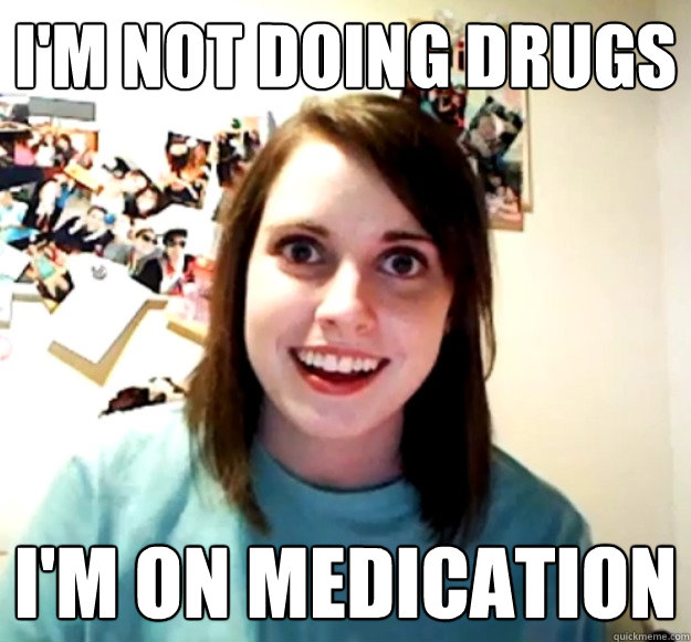 I'm not doing drugs I'm on medication - I'm not doing drugs I'm on medication  Overly Attached Girlfriend