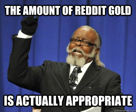 The amount of reddit gold is actually appropriate  Too Damn High