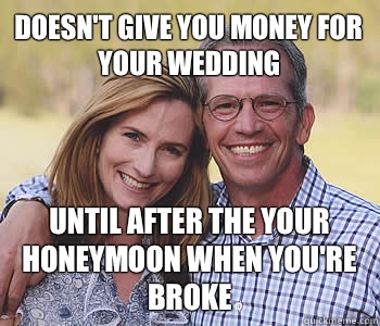 Doesn't give you money for your wedding Until after the your honeymoon when you're broke  Good guy parents
