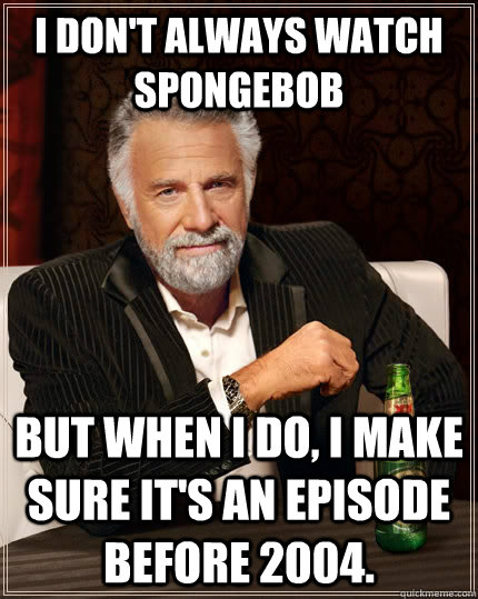 I don't always watch spongebob but when I do, I make sure it's an episode before 2004.  The Most Interesting Man In The World