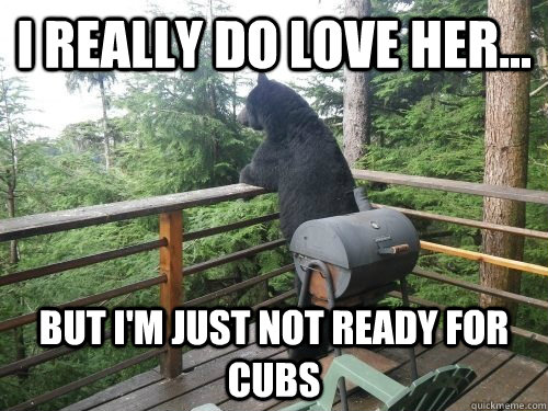 I really do love her... But i'm just not ready for cubs  