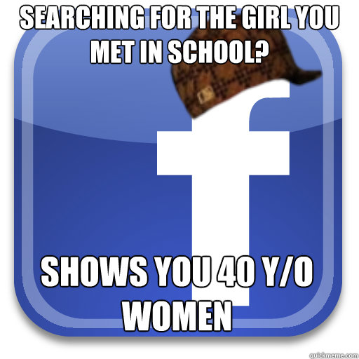 Searching for the girl you met in school? Shows you 40 y/o women - Searching for the girl you met in school? Shows you 40 y/o women  Scumbag Facebook