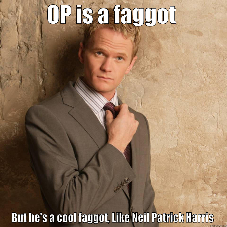 OP IS A FAGGOT BUT HE'S A COOL FAGGOT, LIKE NEIL PATRICK HARRIS Misc