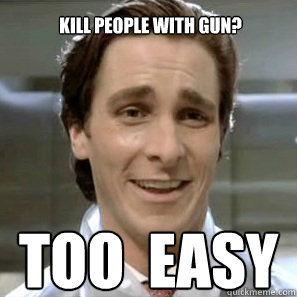 kill people with gun? TOO  EASY - kill people with gun? TOO  EASY  TOO EASY