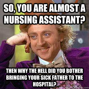 So, you are almost a Nursing Assistant? Then why the hell did you bother bringing your sick father to the hospital?  Condescending Wonka