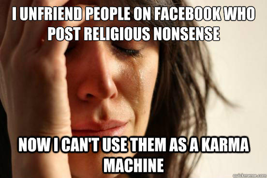 I unfriend people on facebook who post religious nonsense now i can't use them as a karma machine  First World Problems