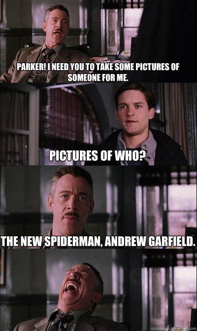 Parker! I need you to take some pictures of someone for me. Pictures of who? The new Spiderman, Andrew Garfield.  - Parker! I need you to take some pictures of someone for me. Pictures of who? The new Spiderman, Andrew Garfield.   JJ Jameson