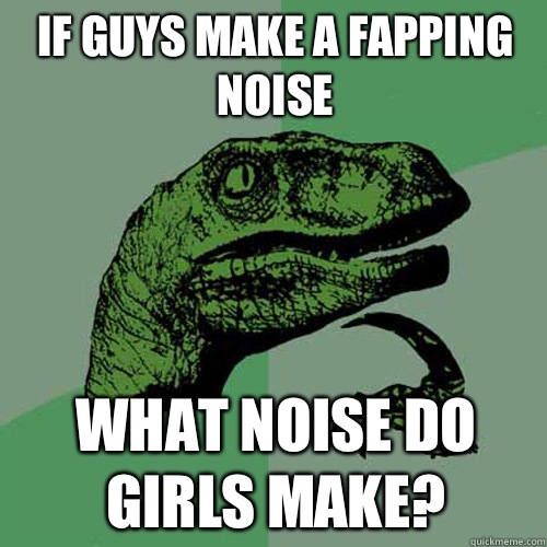 If guys make a fapping noise What noise do girls make? - If guys make a fapping noise What noise do girls make?  Philosoraptor