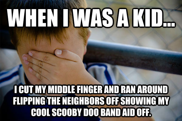 WHEN I WAS A KID... I CUT MY MIDDLE FINGER AND RAN AROUND FLIPPING THE NEIGHBORS OFF SHOWING MY COOL SCOOBY DOO BAND AID OFF.  Confession kid