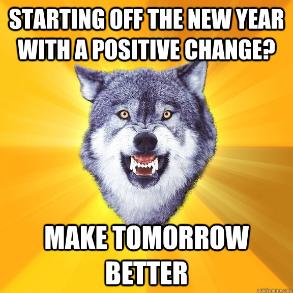 Starting off the new year with a positive change? Make tomorrow better - Starting off the new year with a positive change? Make tomorrow better  Courage Wolf