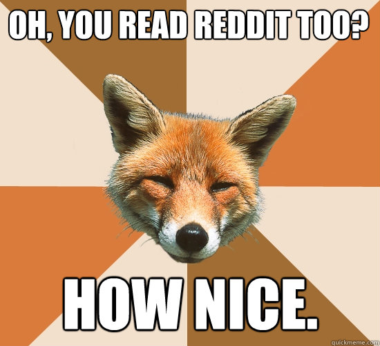 Oh, you read reddit too?
 How nice.  Condescending Fox