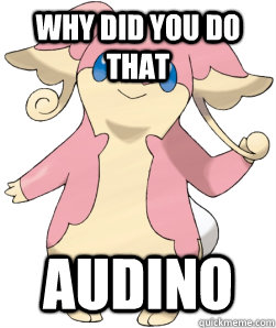 Why did you do that Audino  
