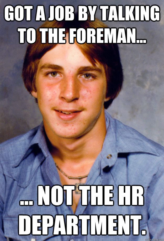 Got a job by talking to the foreman... ... not the HR department.  Old Economy Steven