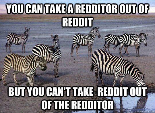 you can take a redditor out of reddit but you can't take  reddit out of the redditor - you can take a redditor out of reddit but you can't take  reddit out of the redditor  Zebra Lion