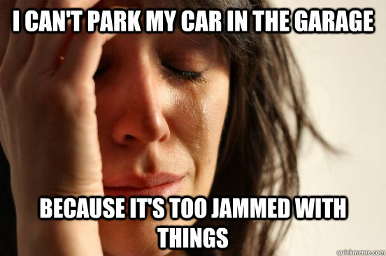 I can't park my car in the garage because it's too jammed with things  First World Problems