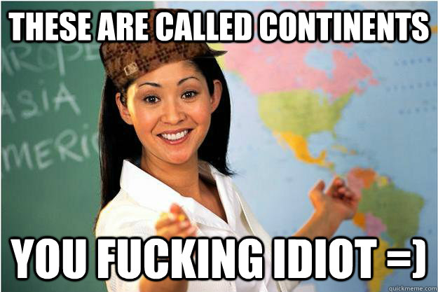 These are called continents You fucking idiot =)  Scumbag Teacher