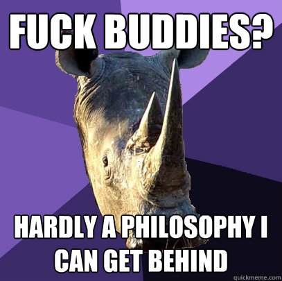 fuck buddies? hardly a philosophy I can get behind  Sexually Oblivious Rhino