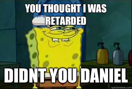 you thought i was retarded didnt you daniel  Funny Spongebob