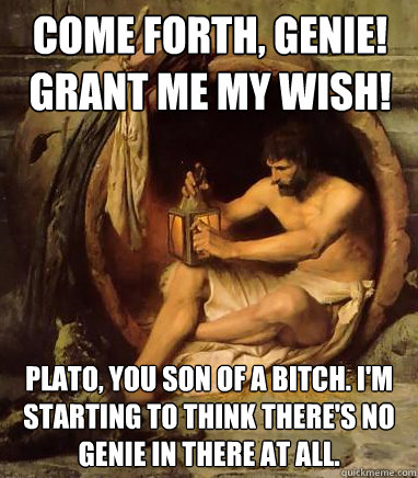 Come forth, genie! Grant me my wish! plato, you son of a bitch. i'm starting to think there's no genie in there at all.  