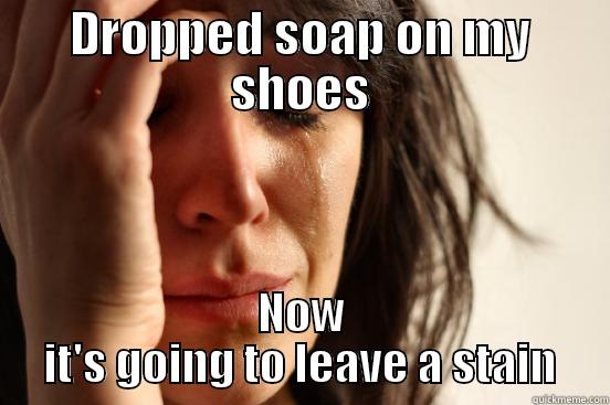 DROPPED SOAP ON MY SHOES NOW IT'S GOING TO LEAVE A STAIN First World Problems