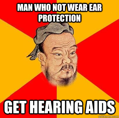 Man who not wear ear protection get hearing AIDS - Man who not wear ear protection get hearing AIDS  Confucius says