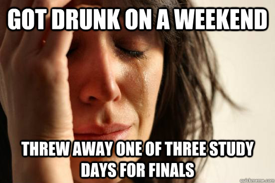 got drunk on a weekend threw away one of three study days for finals  First World Problems