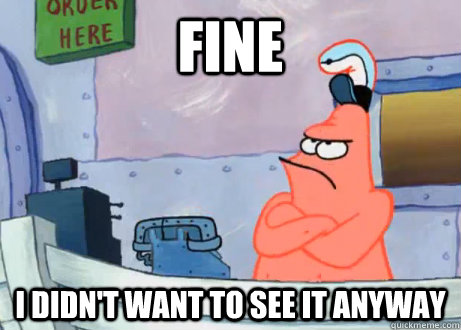 fine i didn't want to see it anyway  Sulking Patrick