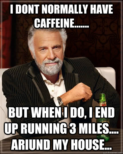 i dont normally have caffeine....... but when I do, i end up running 3 miles.... ariund my house...  The Most Interesting Man In The World