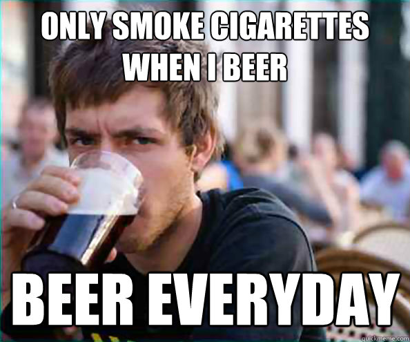 only smoke cigarettes when i beer beer everyday  College Senior