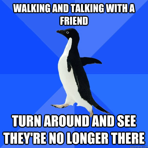 Walking and talking with a friend Turn around and see they're no longer there  Socially Awkward Penguin
