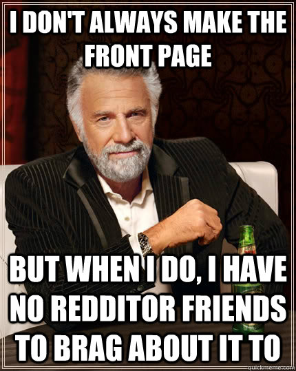 I don't always make the front page but when i do, i have no redditor friends to brag about it to  The Most Interesting Man In The World