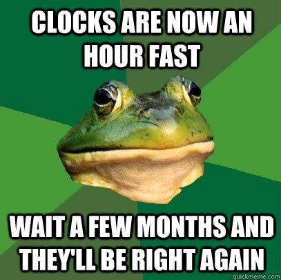 Clocks are now an hour fast wait a few months and they'll be right again  Foul Bachelor Frog