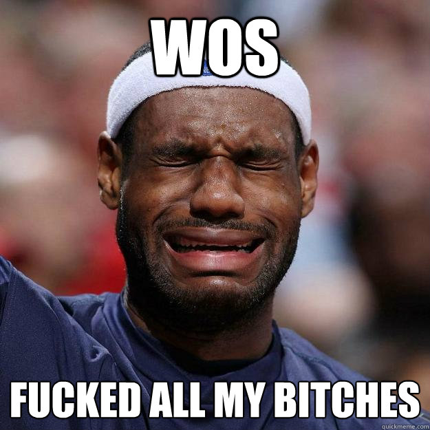 Wos Fucked all my bitches  Lebron Crying