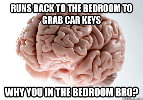 Runs back to the bedroom to grab car keys why you in the bedroom bro?  Scumbag Brain