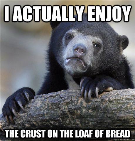 I actually enjoy the crust on the loaf of bread - I actually enjoy the crust on the loaf of bread  Confession Bear
