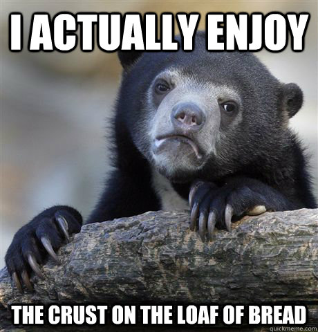 I actually enjoy the crust on the loaf of bread  Confession Bear