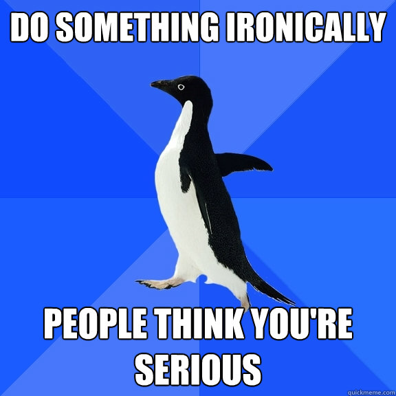 Do something ironically People think you're serious  Socially Awkward Penguin