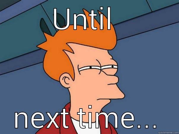 UNTIL  NEXT TIME... Futurama Fry
