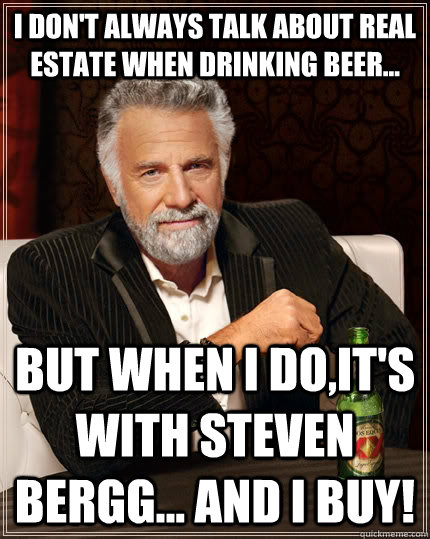 I don't always talk about Real Estate when drinking beer... but when I do,it's with Steven Bergg... and I buy!   The Most Interesting Man In The World