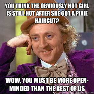 you think the obviously hot girl is still hot after she got a pixie haircut? Wow, you must be more open-minded than the rest of us - you think the obviously hot girl is still hot after she got a pixie haircut? Wow, you must be more open-minded than the rest of us  Condescending Wonka