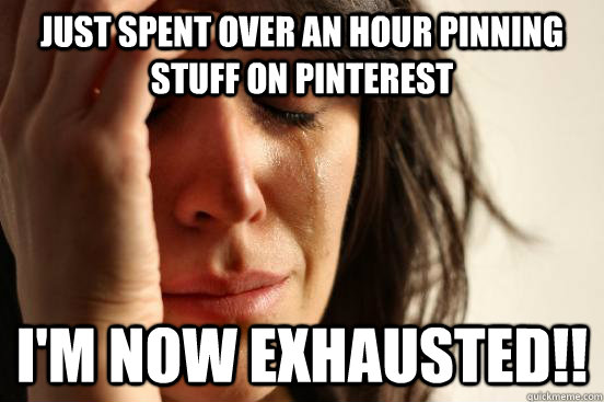 just spent over an hour pinning stuff on Pinterest I'm now exhausted!!  First World Problems