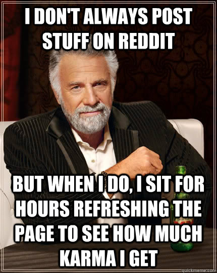I don't always post stuff on reddit but when I do, I sit for hours refreshing the page to see how much karma i get - I don't always post stuff on reddit but when I do, I sit for hours refreshing the page to see how much karma i get  The Most Interesting Man In The World