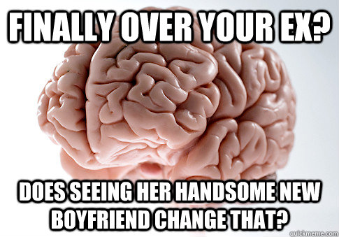 Finally over your ex? Does seeing her handsome new boyfriend change that?  Scumbag Brain