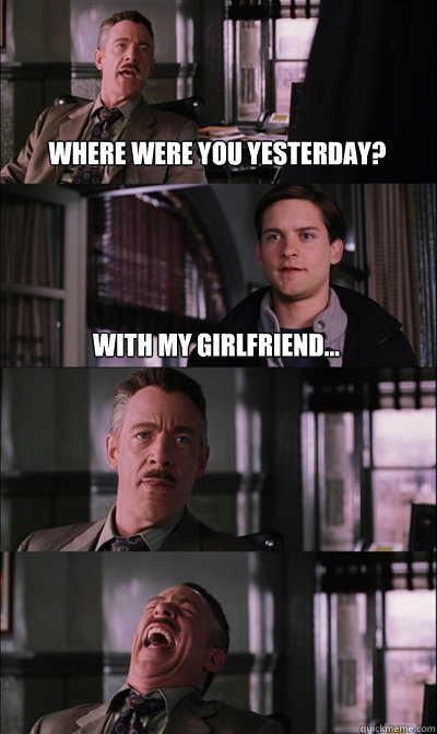 Where were you yesterday? With my girlfriend...    JJ Jameson