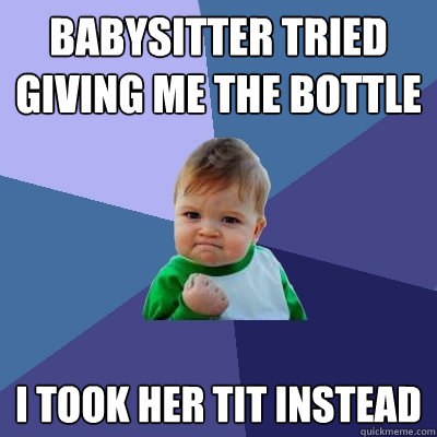 babysitter tried giving me the bottle i took her tit instead  Success Kid