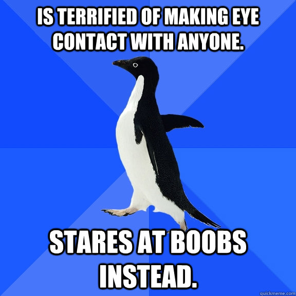 Is terrified of making eye contact with anyone. Stares at boobs instead.  Socially Awkward Penguin