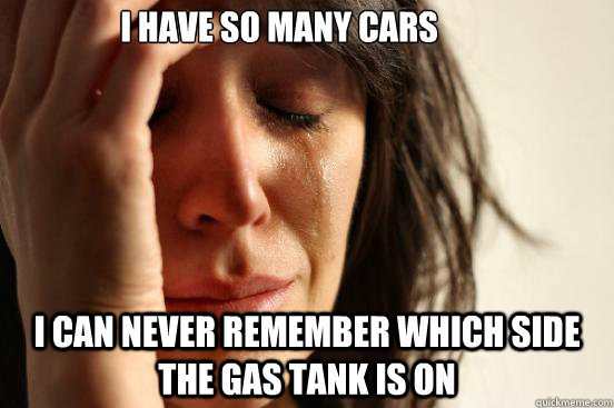 I have so many cars I can never remember which side the gas tank is on  First World Problems